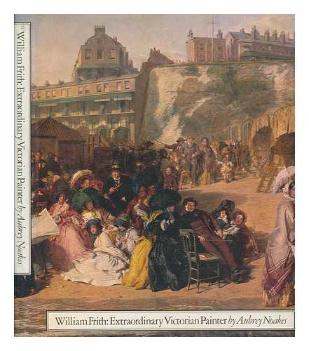 NOAKES, AUBREY - William Frith, extraordinary Victorian painter : a biographical & critical essay