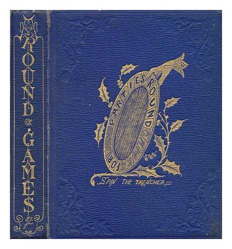 FLEET STREET - Round games for all parties : a collection of the greatest variety of family amusements for fireside or pic-nic; consisting of games of action; games simply taxing the attention; games of memory; catch games, depending on the assistance of an accomplice or secret knowledge for the purpose of mystification; games requiring the exercise of fancy, intelligence, and imagination; directions for the crying of forfeits, &c. &c. For the use of old and young; and adapted to the understandings of children from the age of seven to seventy