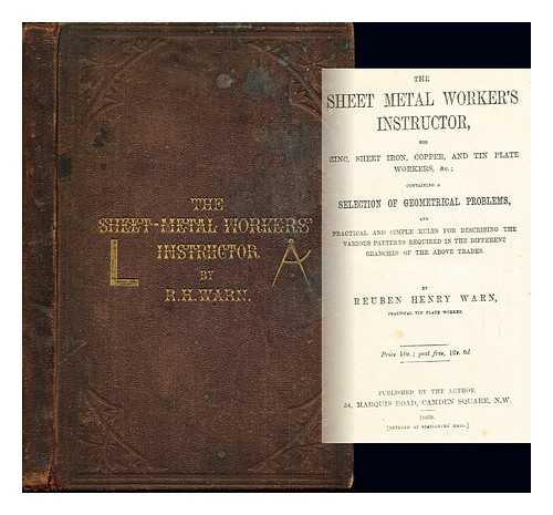 WARN, REUBEN HENRY - The sheet metal worker's instructor : for zinc, sheet iron, copper, and tin plate workers, &c. : containing a selection of geometrical problems, and practical and simple rules for describing the various patterns required in the different branches of the above trades
