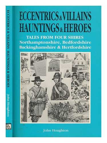 HOUGHTON, JOHN, (JOHN CASWELL) - Eccentrics and villains, hauntings and heroes : tales from four shires : Northamptonshire, Bedfordshire, Buckinghamshire & Hertfordshire