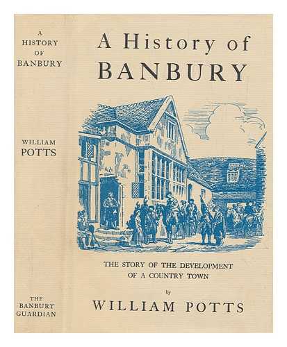 POTTS, WILLIAM OF BANBURY - A History of Banbury. The story of the development of a country town. By W. Potts [with the assistance of E. T. Clark]. [With plates, including a portrait.]