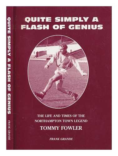 GRANDE, FRANK - Quite Simply a Flash of Genius: The Life and Times of the Northampton Town Legend - Tommy Fowler