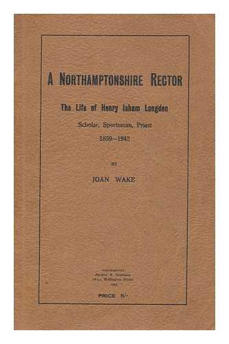 WAKE, JOAN - A Northamptonshire rector : the life of Henry Isham Longden, scholar, sportsman, priest, 1859-1942