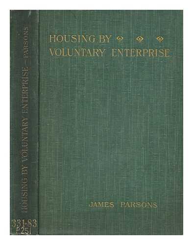 PARSONS, JAMES - Housing by voluntary enterprise : being chiefly an examination of the arguments concerning the provision of dwelling-houses by municipal authorities under part III. of the Housing of the Working Classes Acts