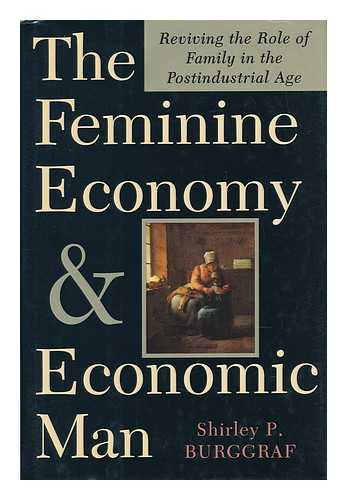 BURGGRAF, SHIRLEY P. - The Feminine Economy and Economic Man : Reviving the Role of Family in the Post-Industrial Age / Shirley P. Burggraf