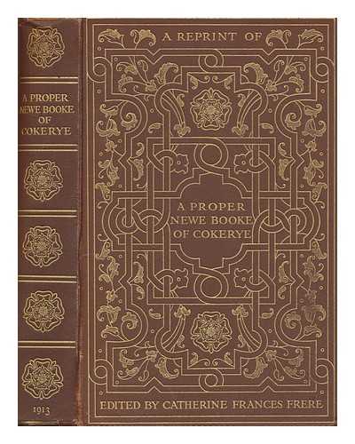 FRERE, CATHERINE FRANCES - A proper newe booke of cokerye / edited by Catherine Frances Frere. With notes, introduction and glossary; together with some account of domestic life, cookery and feasts in Tudor days, and of the first owners of the book, Matthew Parker, archbishop of Canterbury, and Margaret Parker his wife