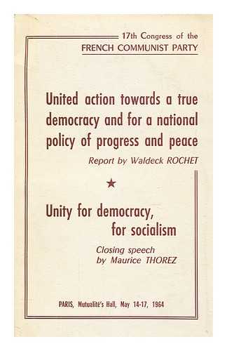 ROCHET, WALDECK - 17th Congress of the French communist party. [Paris, May 14-17, 1964.] United action towards a true democracy and for a national policy of progress and peace : report by Waldeck Rochet. Unity for democracy, for socialism, closing speech by Maurice Thorez