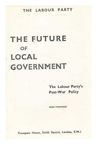 LABOUR PARTY (GREAT BRITAIN) - The future of local government : the Labour Party's post-war policy