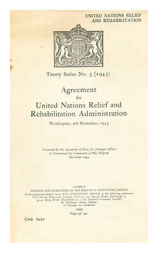 GREAT BRITAIN. FOREIGN OFFICE - Agreement for United Nations Relief and Rehabilitation Administration, Washington, 9th November, 1943 / presented by the Secretary of State for Foreign Affairs to Parliament by command of His Majesty, December 1943