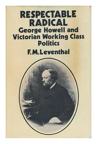 LEVENTHAL, F. M. (1971-) - Respectable Radical : George Howell and Victorian Working Class Politics