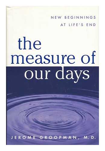 GROOPMAN, JEROME E. - The Measure of Our Days : New Beginnings At Life's End / Jerome Groopman