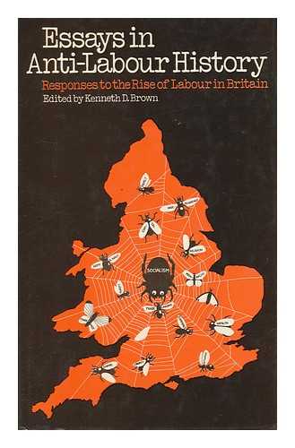 BROWN, KENNETH DOUGLAS - Essays in Anti-Labour History : Responses to the Rise of Labour in Britain / Edited by Kenneth D. Brown