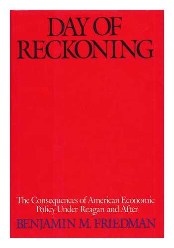 FRIEDMAN, BENJAMIN M. - Day of Reckoning : the Consequences of American Economic Policy under Reagan and after / Benjamin Friedman