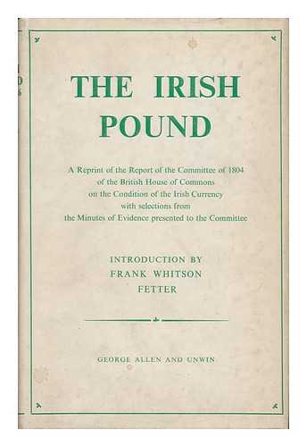 FETTER, FRANK WHITSON [INTRO. ]. IRISH EXCHANGE COMMITTEE - The Irish Pound, 1797-1826 : a Reprint of the Report of the Committee of 1804 of the British House of Commons on the Condition of the Irish Currency. with Selections from the Minutes of Evidence Presented to the Committee, and an Intro. by Frank Fetter