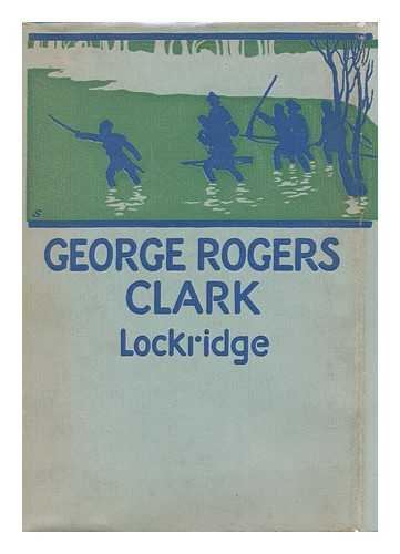 LOCKRIDGE, ROSS FRANKLIN (1877-1952) - George Rogers Clark : Pioneer Hero of the Old Northwest