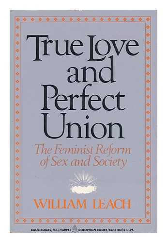 LEACH, WILLIAM - True Love and Perfect Union - the Feminist Reform of Sex and Society