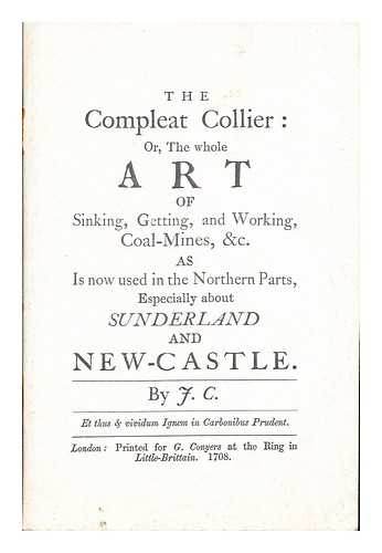 J. C - The Compleat collier : or, The whole art of sinking, getting, and working, coal-mines &c., as is now used in the northern parts, especially about Sunderland and Newcastle