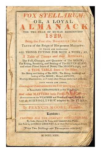 Moore, Francis (1657-1714) - Vox stellarum; or, A loyal almanack for the year of human redemption, 1829, being the first after bissextile; and the tenth of the reign of his present majesty : in which are contained all things fitting for such a work; as, a table of terms and their returns; the full, changes, and quarters of the moon ... a tide-table fitted to the same ... astrological observations on the four quarters of the year ... and an hieroglyphic adapted to the times