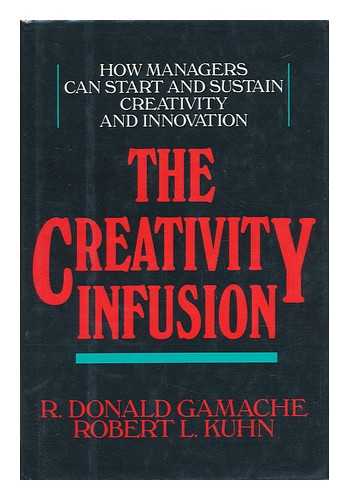 GAMACHE, R. DONALD (1934-). KUHN, ROBERT LAWRENCE - The Creativity Infusion : How Managers Can Start and Sustain Creativity and Innovation / R. Donald Gamache and Robert Lawrence Kuhn