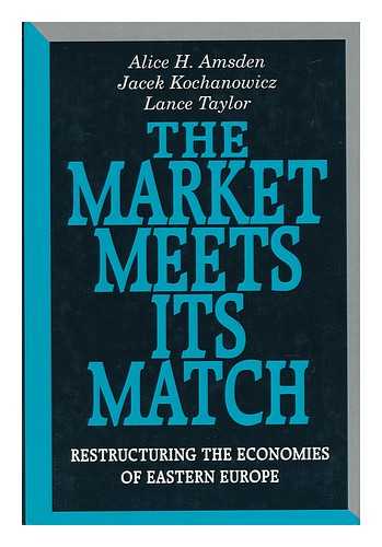 AMSDEN, ALICE H. - The Market Meets its Match : Restructuring the Economies of Eastern Europe / Alice H. Amsden, Jacek Kochanowicz, Lance Taylor