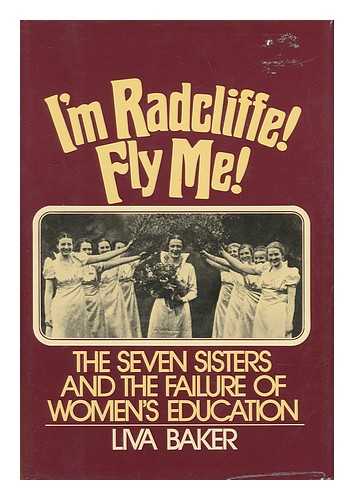 BAKER, LIVA - I'M Radcliffe, Fly Me! : the Seven Sisters and the Failure of Women's Education