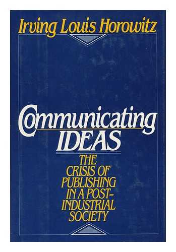 HOROWITZ, IRVING LOUIS - Communicating Ideas : the Crisis of Publishing in a Post-Industrial Society / Irving Louis Horowitz