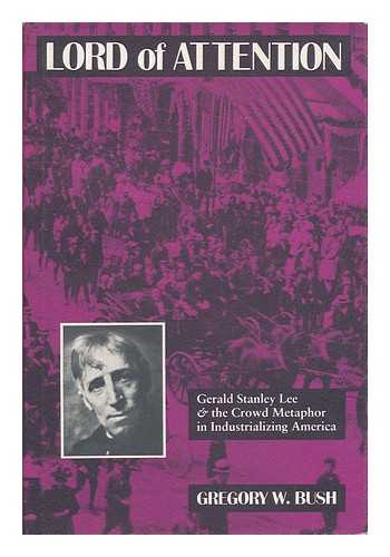 BUSH, GREGORY W. - Lord of Attention : Gerald Stanley Lee & the Crowd Metaphor in Industrializing America / Gregory W. Bush