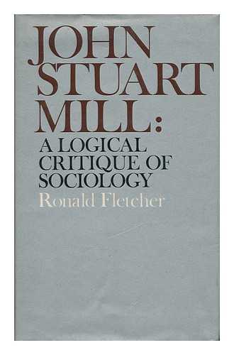 Fletcher, Ronald - John Stuart Mill: a Logical Critique of Sociology; Edited and with an Introductory Essay by Ronald Fletcher