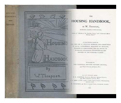 THOMPSON, W. , OF SURREY - The Housing Handbook - a Practical Manual for the Use of Officers, Members, and Committees of Local Authorities, Ministers of Religion, Members of Parliament and all Social or Municipal Reformers Interested in the Housing ... Working Classes