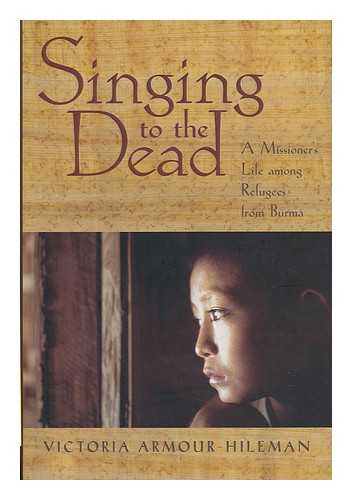 ARMOUR-HILEMAN, VICTORIA - Singing to the Dead - a Missioner's Life Among Refugees from Burma