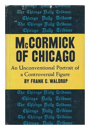 WALDROP, FRANK C. - McCormick of Chicago; an Unconventional Portrait of a Controversial Figure, by Frank C. Waldrop