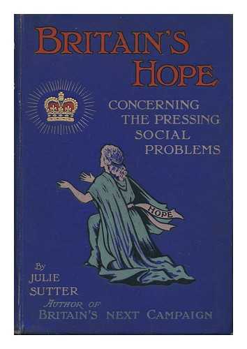 SUTTER, JULIE - Britain's Hope : an Open Letter Concerning the Pressing Social Problems to the Rt. Hon. John Burns, M. P. , President of the Local Government Board