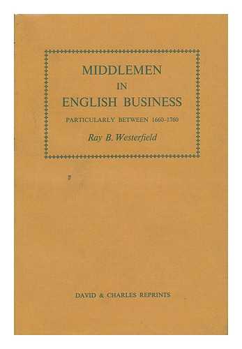 WESTERFIELD, RAY BERT (1884-1961) - Middlemen in English Business : Particularly between 1660-1770