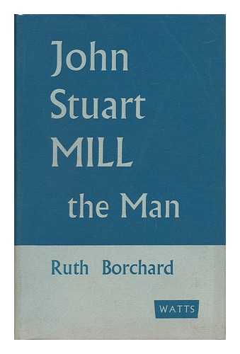 BORCHARD, RUTH - John Stuart Mill - the Man