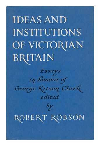 ROBSON, ROBERT - Ideas and Institutions of Victorian Britain - Essays in Honour of George Kitson Clark