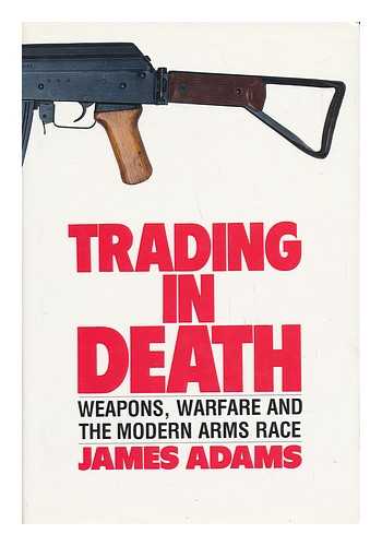Adams, James - Trading in Death : Weapons, Warfare and the Modern Arms Race