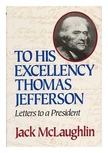 MCLAUGHLIN, JACK (1926-) - To His Excellency Thomas Jefferson : Letters to a President / Selected and Edited by Jack McLaughlin