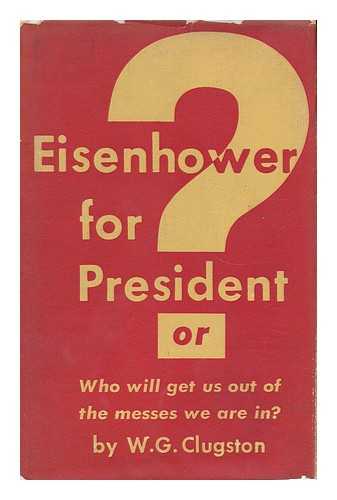 CLUGSTON, W. G. - Eisenhower for President? Or, Who Will Get Us out of the Messes We Are In?