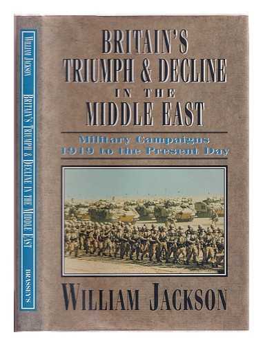 Jackson, William Godfrey Fothergill Sir (1917-) - Britain's triumph and decline in the Middle East: military campaigns, 1919 to the present day / William Jackson