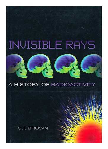 BROWN, G. I. - Invisible rays : a history of radioactivity