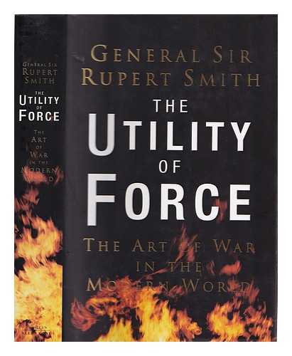 Smith, Rupert - The utility of force: the art of warfare in the modern world / Rupert Smith