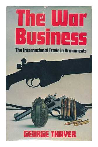 THAYER, GEORGE - The War Business - the International Trade in Armaments