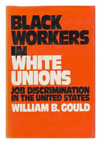 GOULD, WILLIAM B. - Black Workers in White Unions - Job Discrimination in the United States