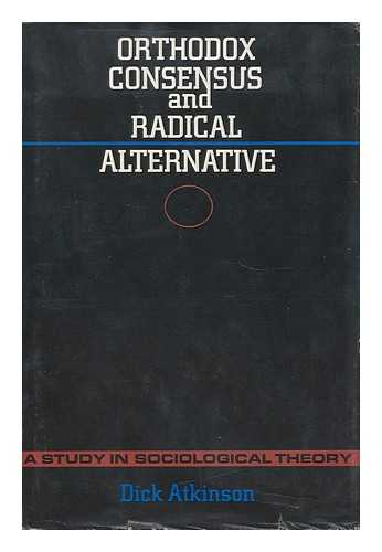 ATKINSON, DICK - Orthodox Consensus and Radical Alternative - a Study in Sociological Theory