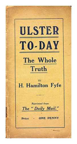 H. Hamilton Fyfe - Ulster to-day : the whole truth ; Reprinted from the 'Daily Mail'