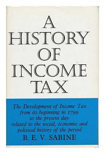 SABINE, B. E. V. - A History of Income Tax The Development of Income Tax from its Beginning in 1799 to the Present Day Related to the Social, Economic and Political History of the Period