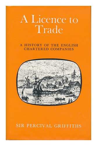 GRIFFITHS, PERCIVAL JOSEPH, SIR (1899-?) - A Licence to Trade : the History of English Chartered Companies / Sir Percival Griffiths