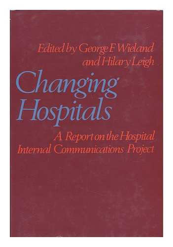 HOSPITAL INTERNAL COMMUNICATIONS PROJECT. EDITED BY GEORGE F. WIELAND AND HILARY LEIGH - Changing Hospitals: a Report on the Hospital Internal Communications Project; Edited by George F. Wieland and Hilary Leigh; Assisted by Elizabeth Barnes; Introduction by R. W. Revans; Foreword by W. J. H. Butterfield.