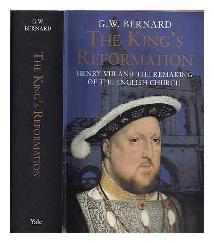 Bernard, G. W - The king's reformation : Henry VIII and the remaking of the English church / G.W. Bernard