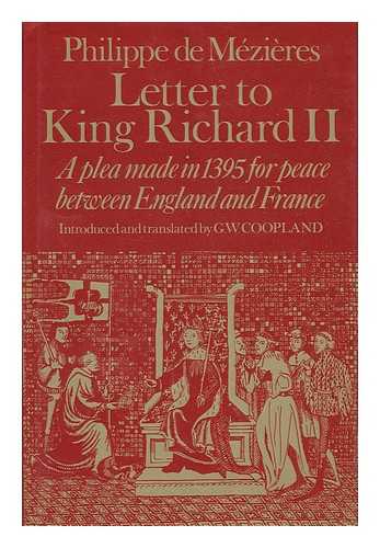 MEZIERES, PHILIPPE DE (1327? -1405). G. W. COOPLAND (TRANSL. ) - Letter to King Richard II : a Plea Made in 1395 for Peace between England and France / [By] Philippe De Mzières ; Original Text and English Version of Epistre Au Roi Richart Introduced and Translated by G. W. Coopland